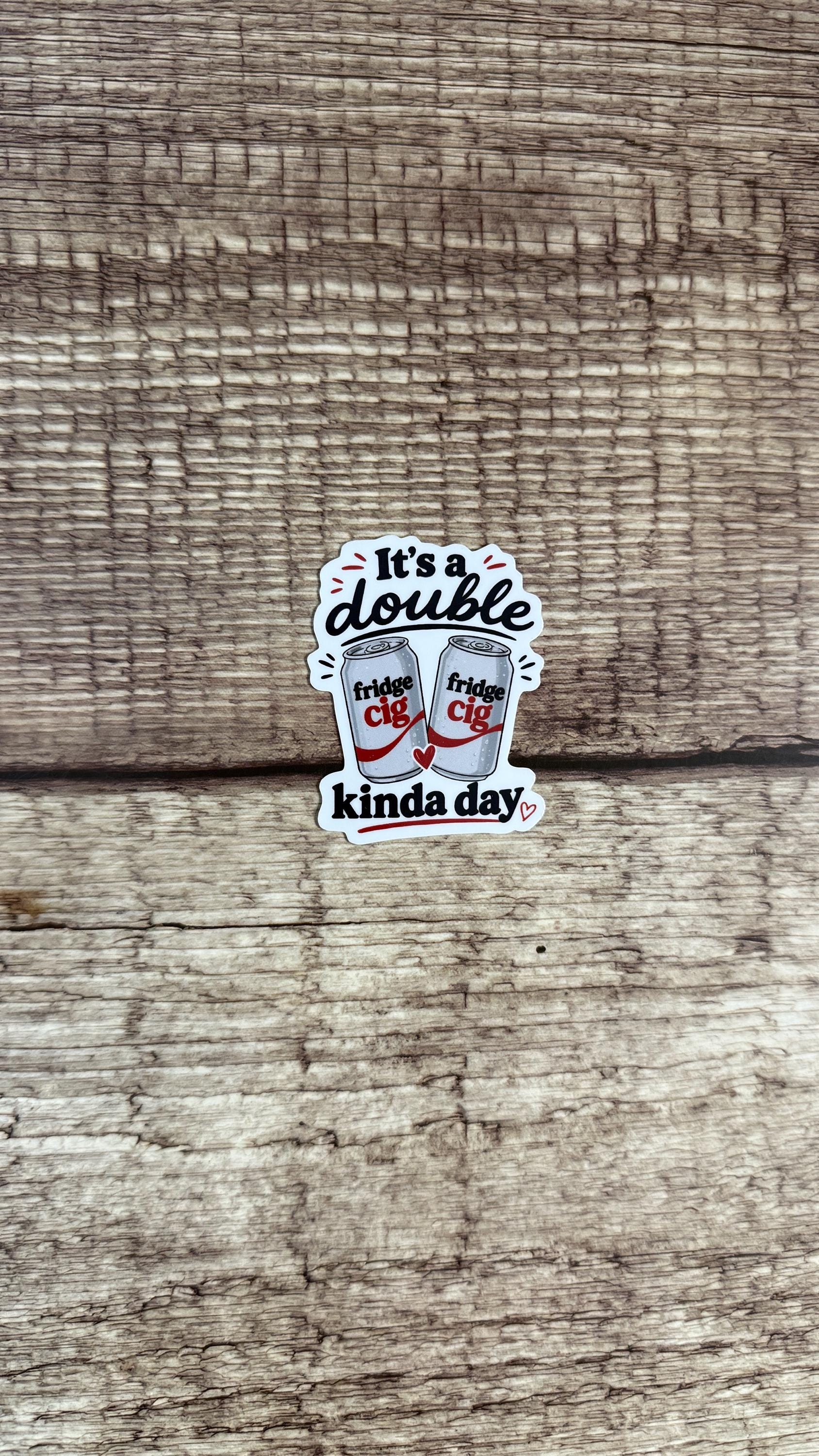 It’s a Double Fridge Cig Kinda Day Sticker, Funny Relatable Gift, Adulting Humor Waterproof Vinyl Decal