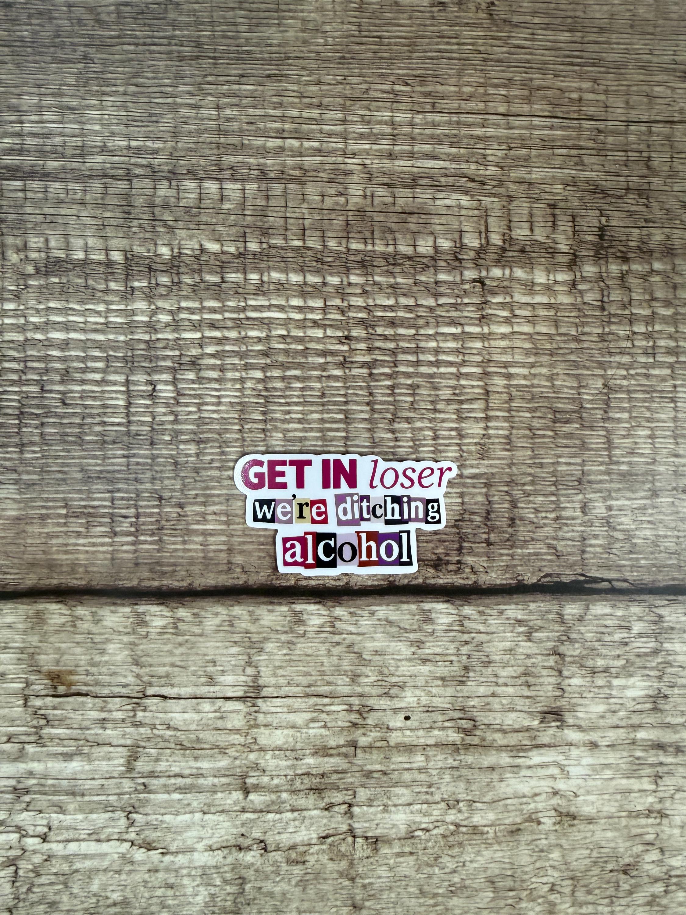 Sobriety Waterproof Sticker "Get In Loser We're Ditching Alcohol" Alcohol Free Funny Vinyl Decal